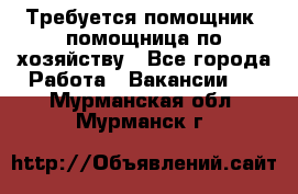 Требуется помощник, помощница по хозяйству - Все города Работа » Вакансии   . Мурманская обл.,Мурманск г.